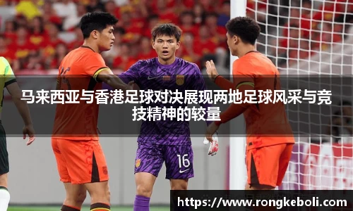 马来西亚与香港足球对决展现两地足球风采与竞技精神的较量