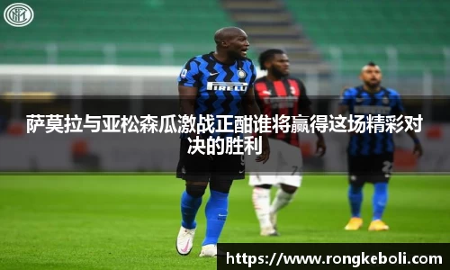 萨莫拉与亚松森瓜激战正酣谁将赢得这场精彩对决的胜利