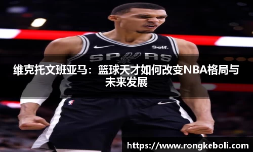 维克托文班亚马：篮球天才如何改变NBA格局与未来发展