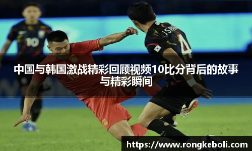 中国与韩国激战精彩回顾视频10比分背后的故事与精彩瞬间