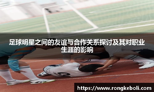 足球明星之间的友谊与合作关系探讨及其对职业生涯的影响