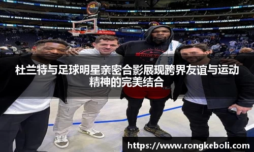 杜兰特与足球明星亲密合影展现跨界友谊与运动精神的完美结合